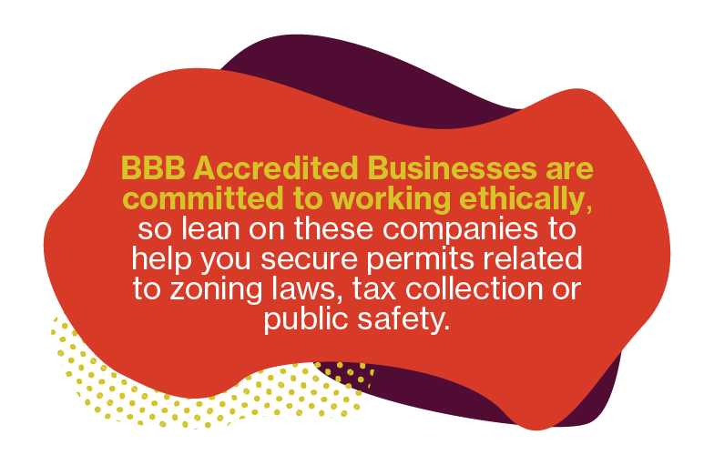 false BBB Accredited Business are committed to working ethically, so lean on these companies to help you secure permits related to zoning laws, tax collection or public safety.
