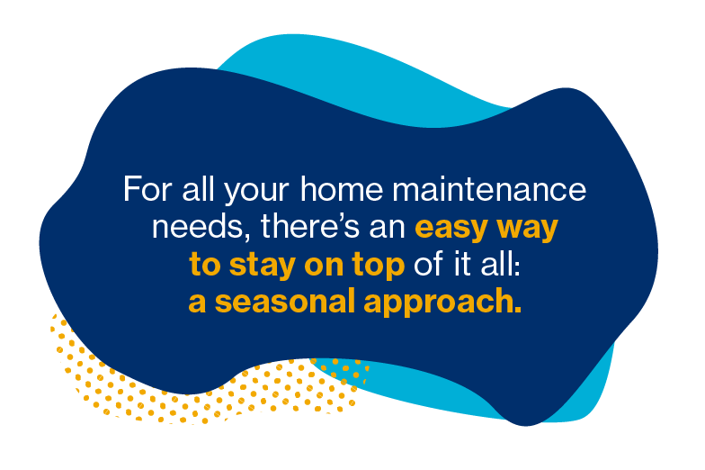 false For all your home maintenance needs, there's an easy way to stay on top of it all: a seasonal approach.