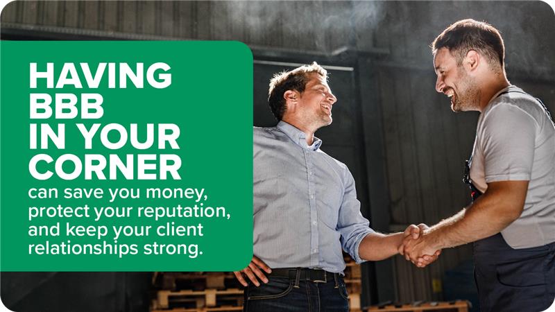 Having BBB in your corner can save you money, protect your reputation, and keep your client reputations strong.